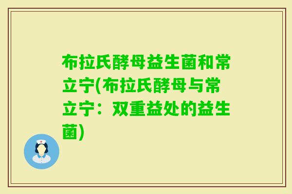布拉氏酵母益生菌和常立宁(布拉氏酵母与常立宁：双重益处的益生菌)