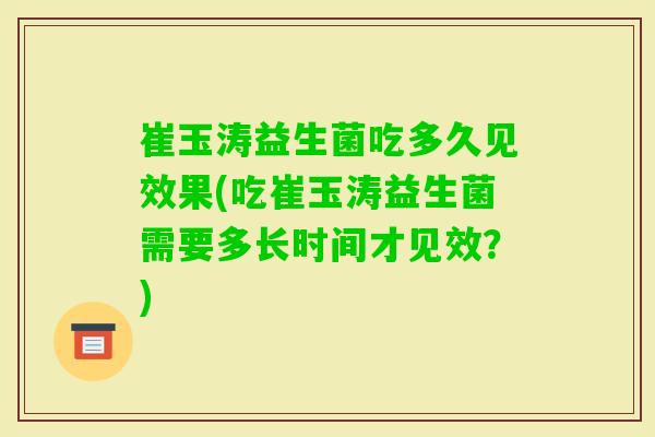 崔玉涛益生菌吃多久见效果(吃崔玉涛益生菌需要多长时间才见效？)