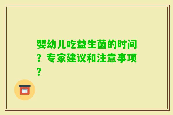 婴幼儿吃益生菌的时间？专家建议和注意事项？