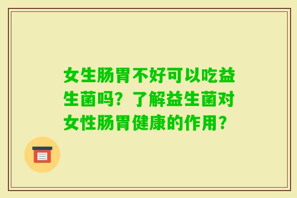 女生肠胃不好可以吃益生菌吗？了解益生菌对女性肠胃健康的作用？