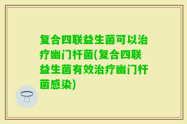 复合四联益生菌可以幽门杆菌(复合四联益生菌有效幽门杆菌)