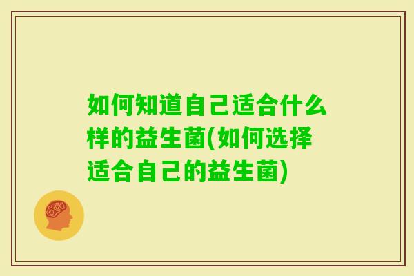 如何知道自己适合什么样的益生菌(如何选择适合自己的益生菌)