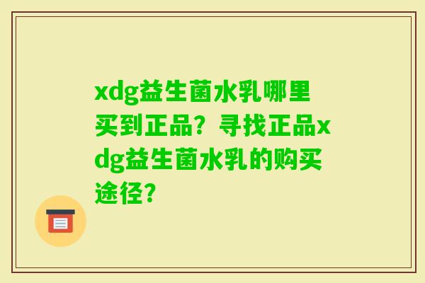 xdg益生菌水乳哪里买到正品？寻找正品xdg益生菌水乳的购买途径？