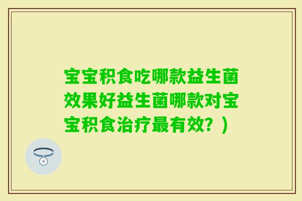 宝宝积食吃哪款益生菌效果好益生菌哪款对宝宝积食有效？)