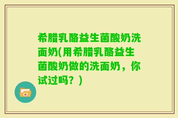 希腊乳酪益生菌酸奶洗面奶(用希腊乳酪益生菌酸奶做的洗面奶，你试过吗？)