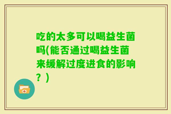 吃的太多可以喝益生菌吗(能否通过喝益生菌来缓解过度进食的影响？)