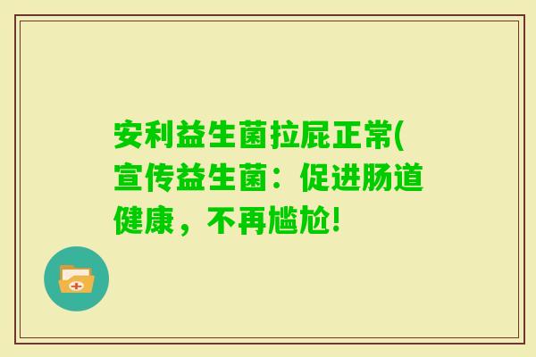 安利益生菌拉屁正常(宣传益生菌：促进肠道健康，不再尴尬!