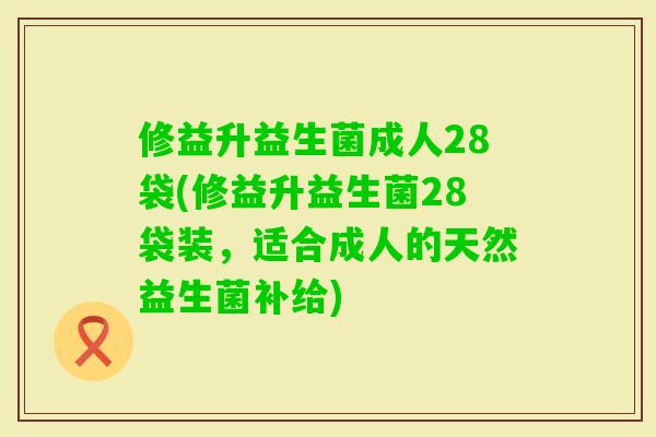 修益升益生菌成人28袋(修益升益生菌28袋装，适合成人的天然益生菌补给)