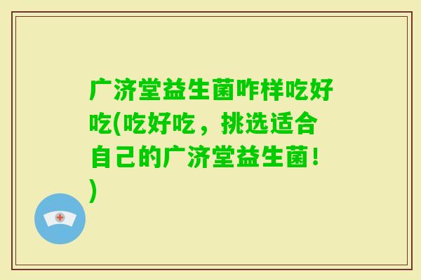 广济堂益生菌咋样吃好吃(吃好吃，挑选适合自己的广济堂益生菌！)