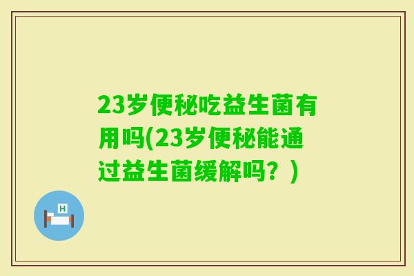 23岁吃益生菌有用吗(23岁能通过益生菌缓解吗？)