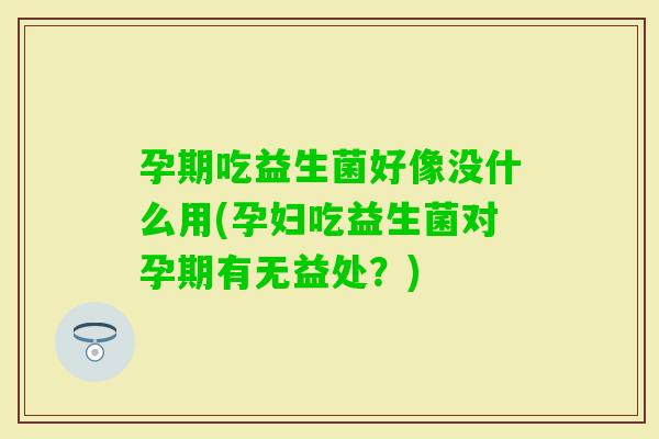 孕期吃益生菌好像没什么用(孕妇吃益生菌对孕期有无益处？)