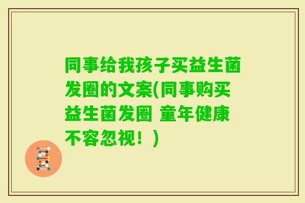 同事给我孩子买益生菌发圈的文案(同事购买益生菌发圈 童年健康不容忽视！)