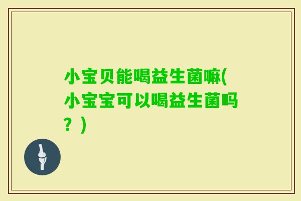 小宝贝能喝益生菌嘛(小宝宝可以喝益生菌吗？)