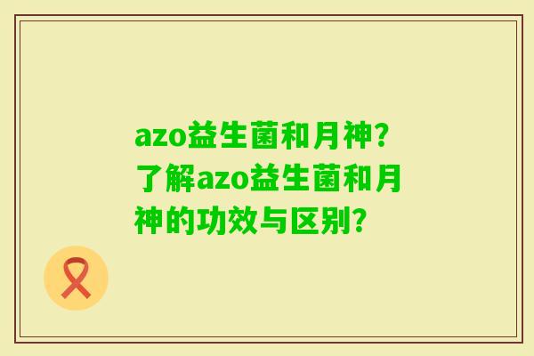 azo益生菌和月神？了解azo益生菌和月神的功效与区别？