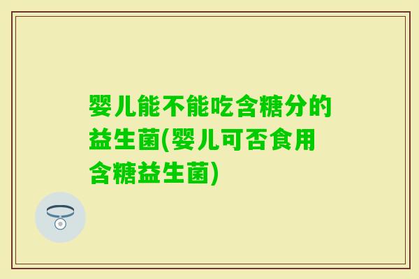 婴儿能不能吃含糖分的益生菌(婴儿可否食用含糖益生菌)