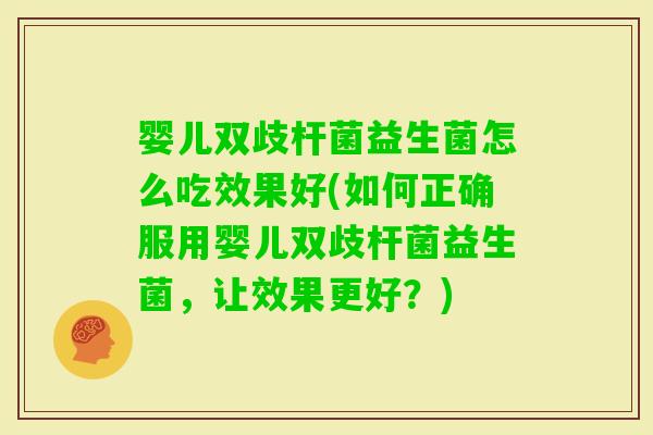 婴儿双歧杆菌益生菌怎么吃效果好(如何正确服用婴儿双歧杆菌益生菌，让效果更好？)