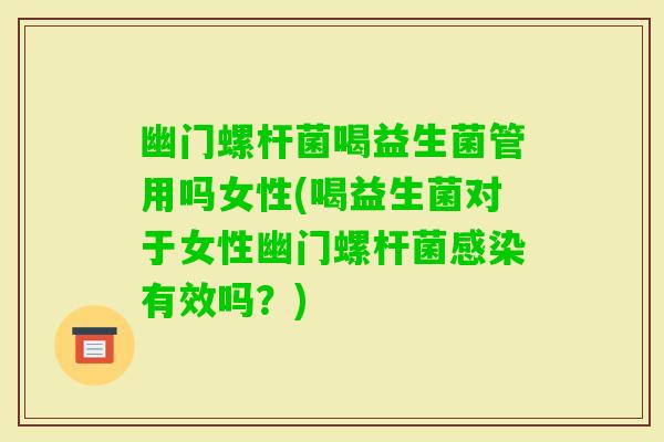 幽门螺杆菌喝益生菌管用吗女性(喝益生菌对于女性幽门螺杆菌有效吗？)