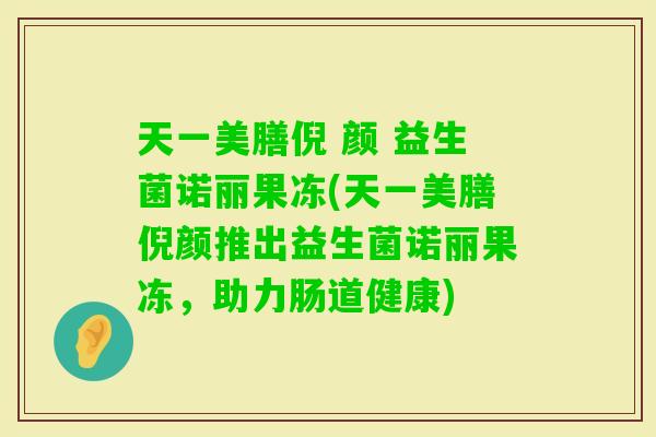天一美膳倪 颜 益生菌诺丽果冻(天一美膳倪颜推出益生菌诺丽果冻，助力肠道健康)