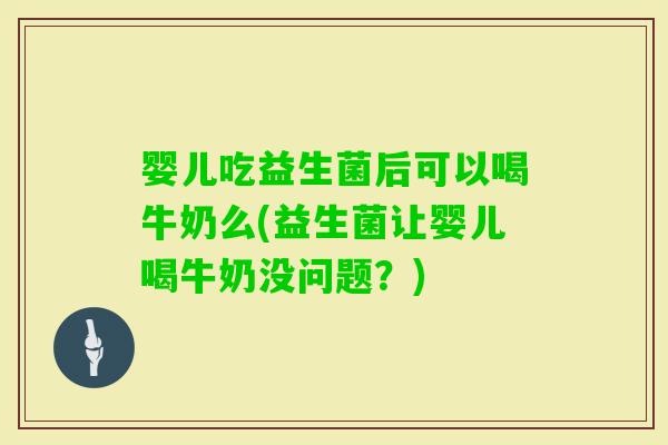 婴儿吃益生菌后可以喝牛奶么(益生菌让婴儿喝牛奶没问题？)