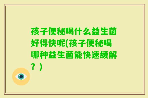 孩子喝什么益生菌好得快呢(孩子喝哪种益生菌能快速缓解？)