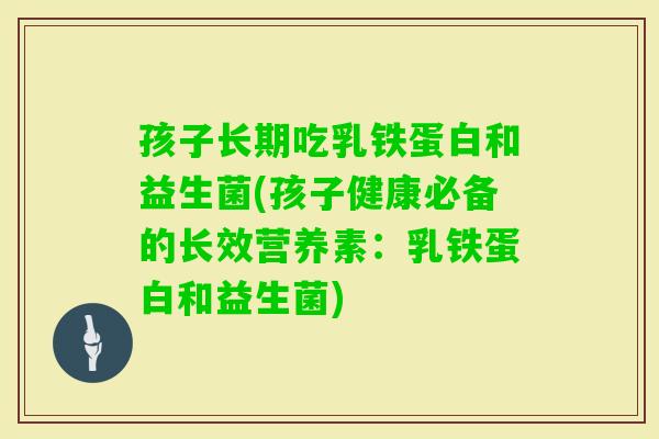 孩子长期吃乳铁蛋白和益生菌(孩子健康必备的长效营养素：乳铁蛋白和益生菌)