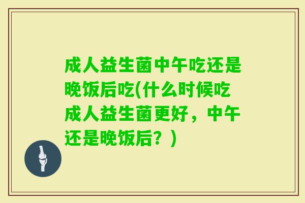 成人益生菌中午吃还是晚饭后吃(什么时候吃成人益生菌更好，中午还是晚饭后？)