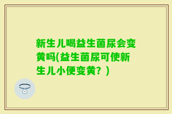 新生儿喝益生菌尿会变黄吗(益生菌尿可使新生儿小便变黄？)