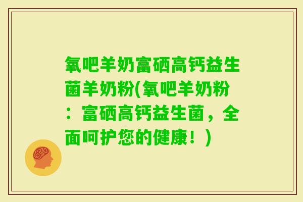 氧吧羊奶富硒高钙益生菌羊奶粉(氧吧羊奶粉：富硒高钙益生菌，全面呵护您的健康！)