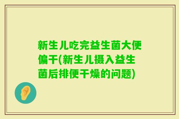 新生儿吃完益生菌大便偏干(新生儿摄入益生菌后排便干燥的问题)