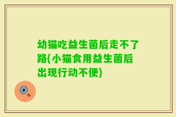 幼猫吃益生菌后走不了路(小猫食用益生菌后出现行动不便)