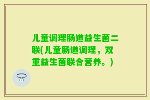 儿童调理肠道益生菌二联(儿童肠道调理，双重益生菌联合营养。)
