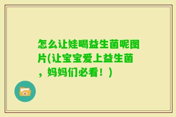 怎么让娃喝益生菌呢图片(让宝宝爱上益生菌，妈妈们必看！)