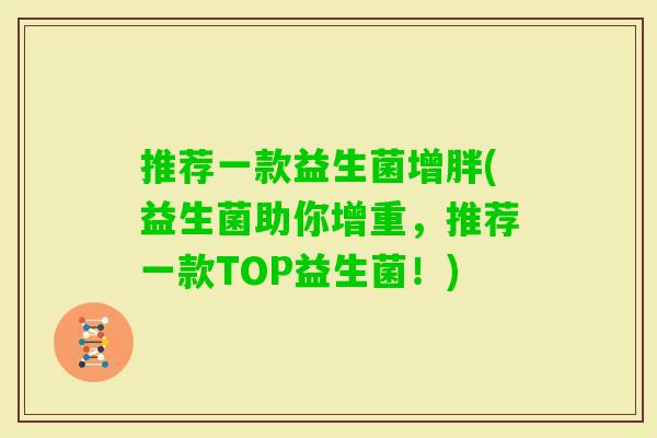 推荐一款益生菌增胖(益生菌助你增重，推荐一款TOP益生菌！)