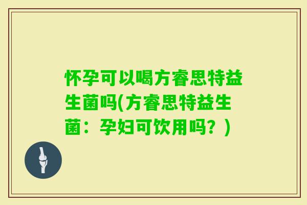 怀孕可以喝方睿思特益生菌吗(方睿思特益生菌：孕妇可饮用吗？)