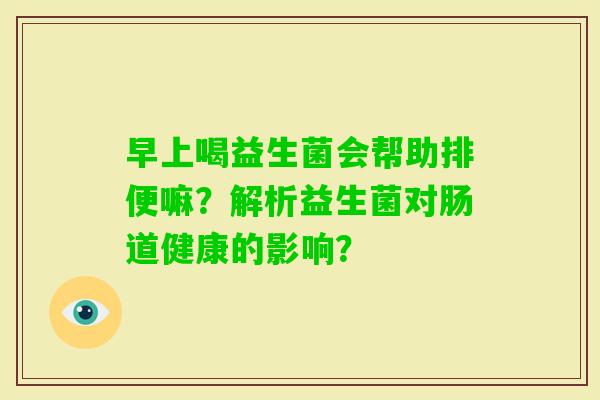 早上喝益生菌会帮助排便嘛？解析益生菌对肠道健康的影响？