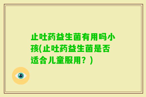 止吐药益生菌有用吗小孩(止吐药益生菌是否适合儿童服用？)