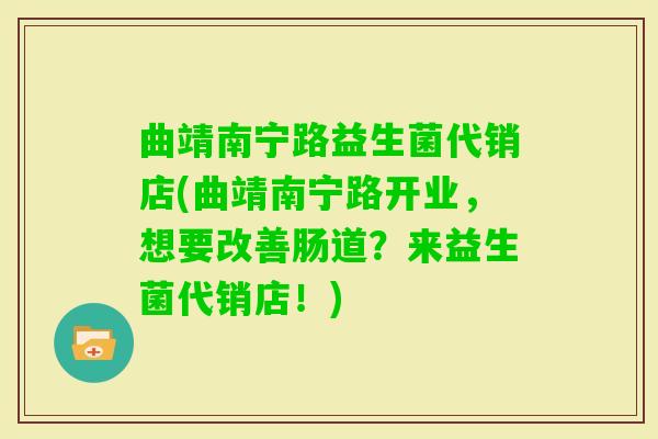曲靖南宁路益生菌代销店(曲靖南宁路开业，想要改善肠道？来益生菌代销店！)