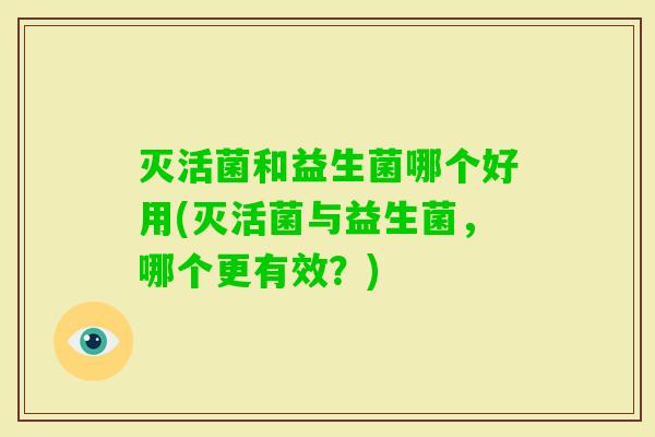 灭活菌和益生菌哪个好用(灭活菌与益生菌，哪个更有效？)