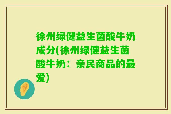 徐州绿健益生菌酸牛奶成分(徐州绿健益生菌酸牛奶：亲民商品的爱)