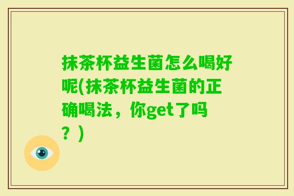 抹茶杯益生菌怎么喝好呢(抹茶杯益生菌的正确喝法，你get了吗？)