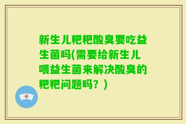 新生儿粑粑酸臭要吃益生菌吗(需要给新生儿喂益生菌来解决酸臭的粑粑问题吗？)