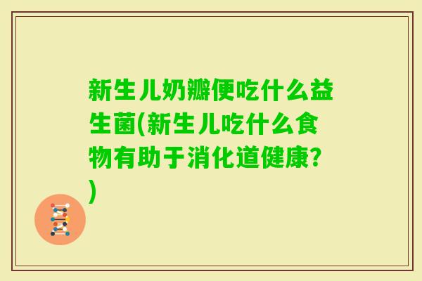 新生儿奶瓣便吃什么益生菌(新生儿吃什么食物有助于消化道健康？)