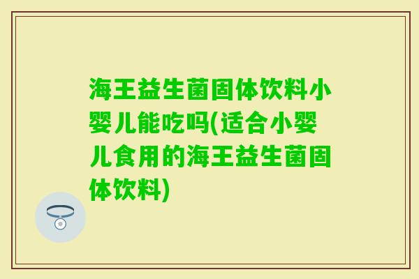 海王益生菌固体饮料小婴儿能吃吗(适合小婴儿食用的海王益生菌固体饮料)