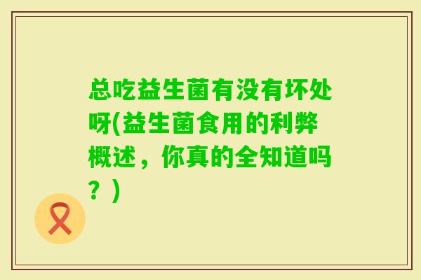 总吃益生菌有没有坏处呀(益生菌食用的利弊概述，你真的全知道吗？)