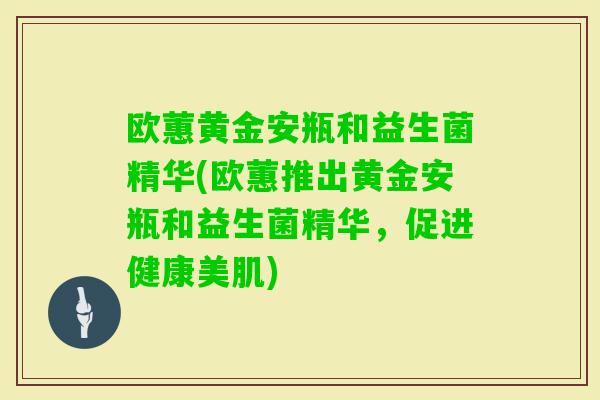 欧蕙黄金安瓶和益生菌精华(欧蕙推出黄金安瓶和益生菌精华，促进健康美肌)
