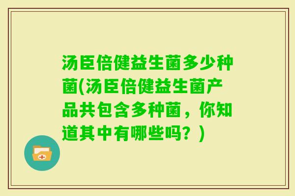 汤臣倍健益生菌多少种菌(汤臣倍健益生菌产品共包含多种菌，你知道其中有哪些吗？)