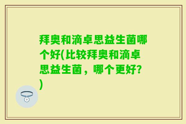 拜奥和滴卓思益生菌哪个好(比较拜奥和滴卓思益生菌，哪个更好？)