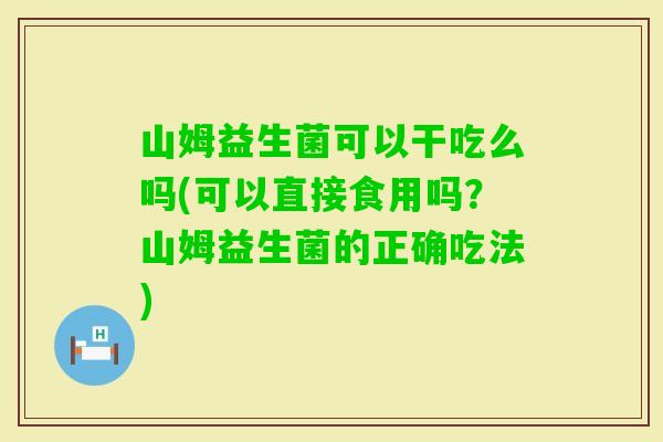 山姆益生菌可以干吃么吗(可以直接食用吗？山姆益生菌的正确吃法)