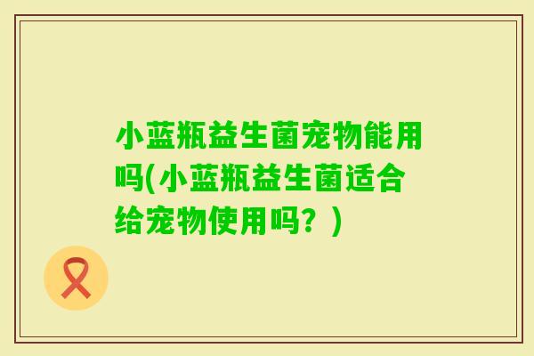 小蓝瓶益生菌宠物能用吗(小蓝瓶益生菌适合给宠物使用吗？)