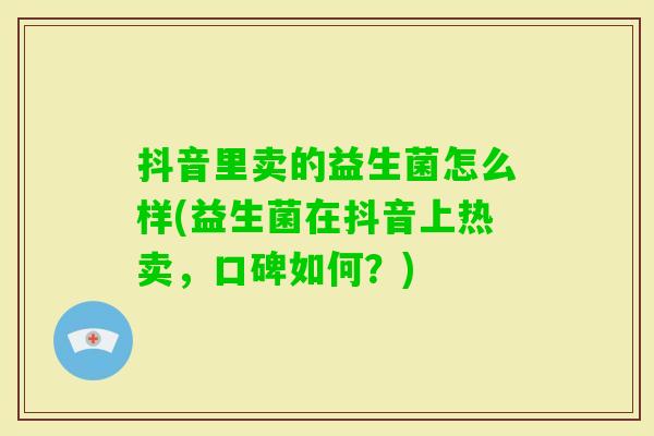 抖音里卖的益生菌怎么样(益生菌在抖音上热卖，口碑如何？)